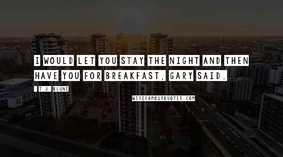 T.J. Klune Quotes: I would let you stay the night and then have you for breakfast, Gary said.