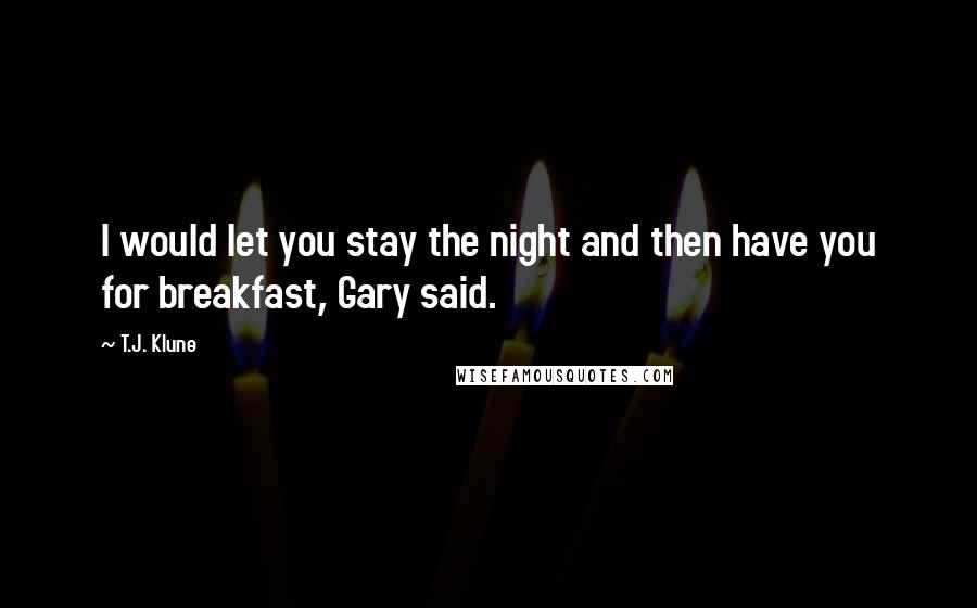T.J. Klune Quotes: I would let you stay the night and then have you for breakfast, Gary said.