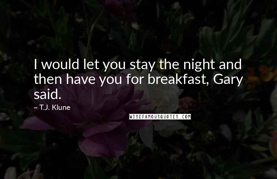 T.J. Klune Quotes: I would let you stay the night and then have you for breakfast, Gary said.