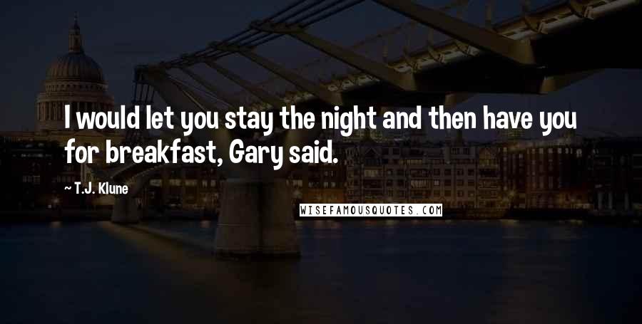 T.J. Klune Quotes: I would let you stay the night and then have you for breakfast, Gary said.