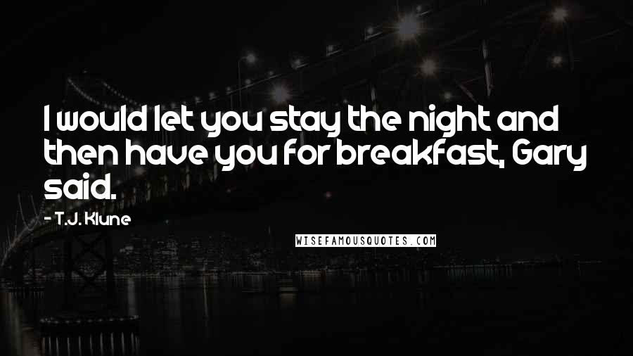 T.J. Klune Quotes: I would let you stay the night and then have you for breakfast, Gary said.