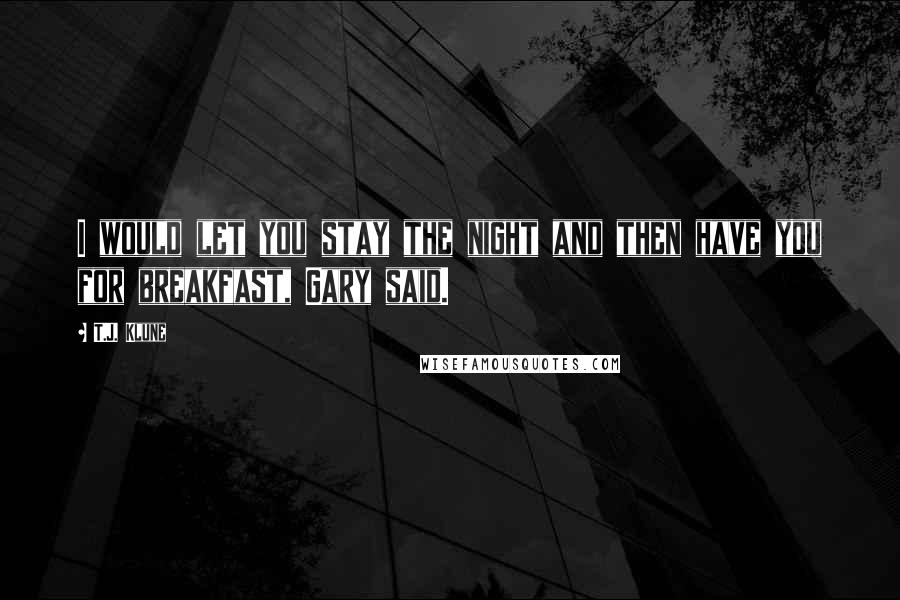 T.J. Klune Quotes: I would let you stay the night and then have you for breakfast, Gary said.