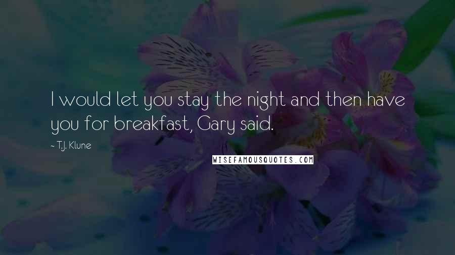 T.J. Klune Quotes: I would let you stay the night and then have you for breakfast, Gary said.
