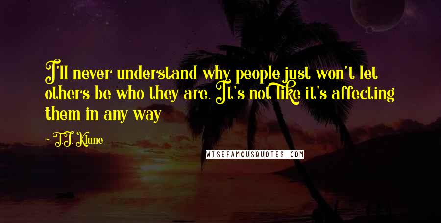 T.J. Klune Quotes: I'll never understand why people just won't let others be who they are. It's not like it's affecting them in any way