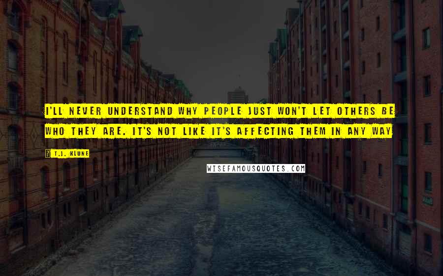 T.J. Klune Quotes: I'll never understand why people just won't let others be who they are. It's not like it's affecting them in any way