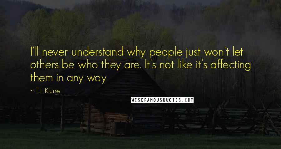 T.J. Klune Quotes: I'll never understand why people just won't let others be who they are. It's not like it's affecting them in any way