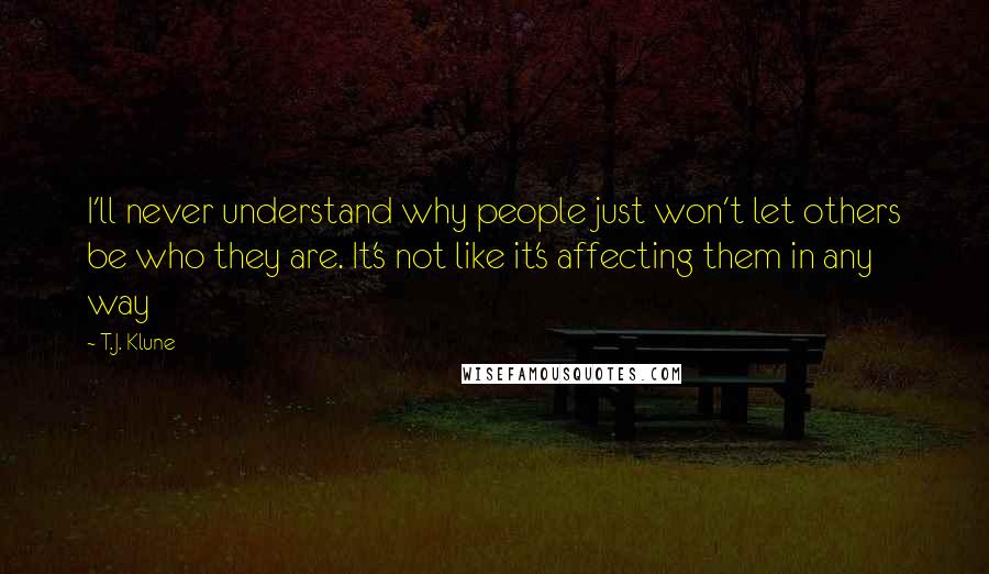 T.J. Klune Quotes: I'll never understand why people just won't let others be who they are. It's not like it's affecting them in any way