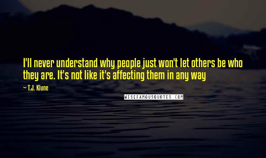 T.J. Klune Quotes: I'll never understand why people just won't let others be who they are. It's not like it's affecting them in any way