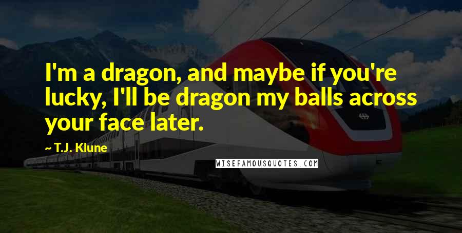 T.J. Klune Quotes: I'm a dragon, and maybe if you're lucky, I'll be dragon my balls across your face later.