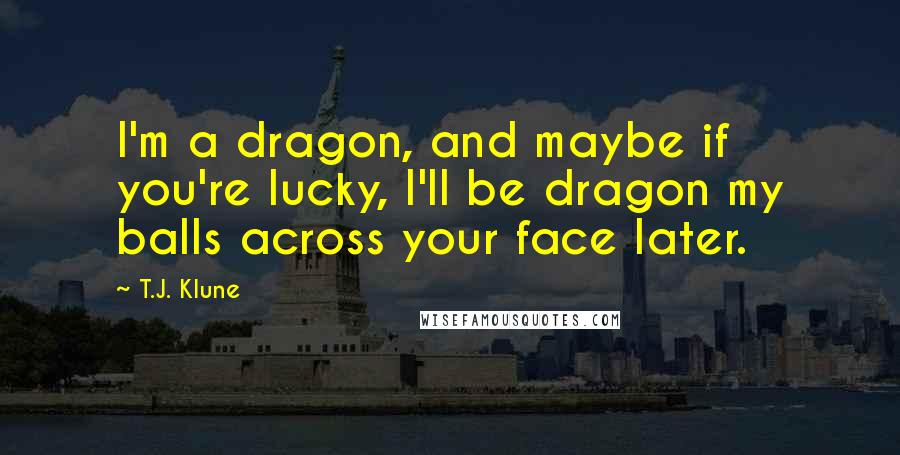 T.J. Klune Quotes: I'm a dragon, and maybe if you're lucky, I'll be dragon my balls across your face later.