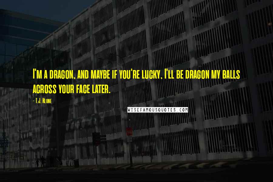 T.J. Klune Quotes: I'm a dragon, and maybe if you're lucky, I'll be dragon my balls across your face later.