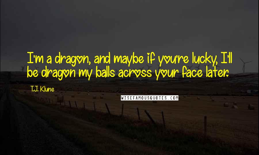 T.J. Klune Quotes: I'm a dragon, and maybe if you're lucky, I'll be dragon my balls across your face later.