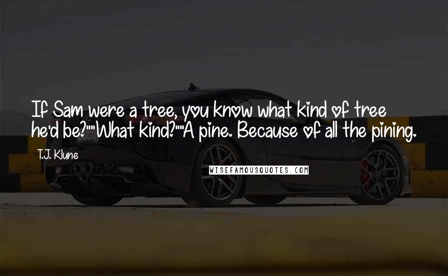 T.J. Klune Quotes: If Sam were a tree, you know what kind of tree he'd be?""What kind?""A pine. Because of all the pining.