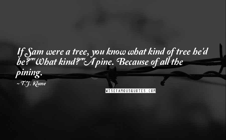 T.J. Klune Quotes: If Sam were a tree, you know what kind of tree he'd be?""What kind?""A pine. Because of all the pining.