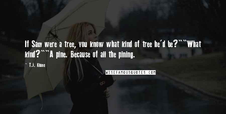 T.J. Klune Quotes: If Sam were a tree, you know what kind of tree he'd be?""What kind?""A pine. Because of all the pining.