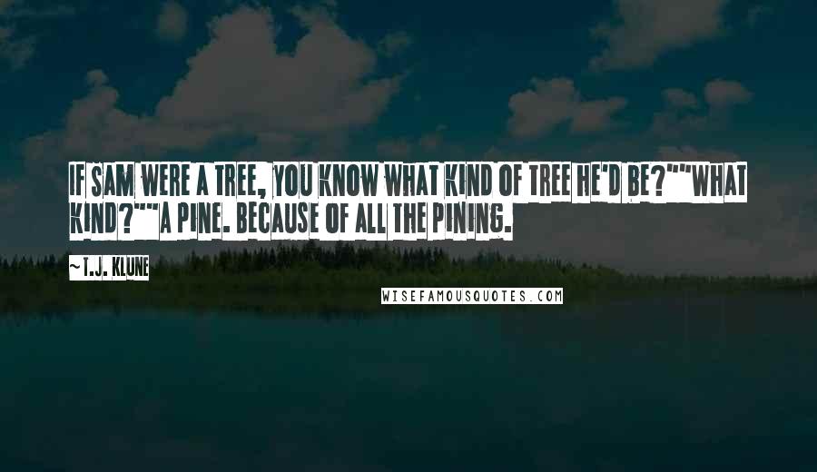 T.J. Klune Quotes: If Sam were a tree, you know what kind of tree he'd be?""What kind?""A pine. Because of all the pining.