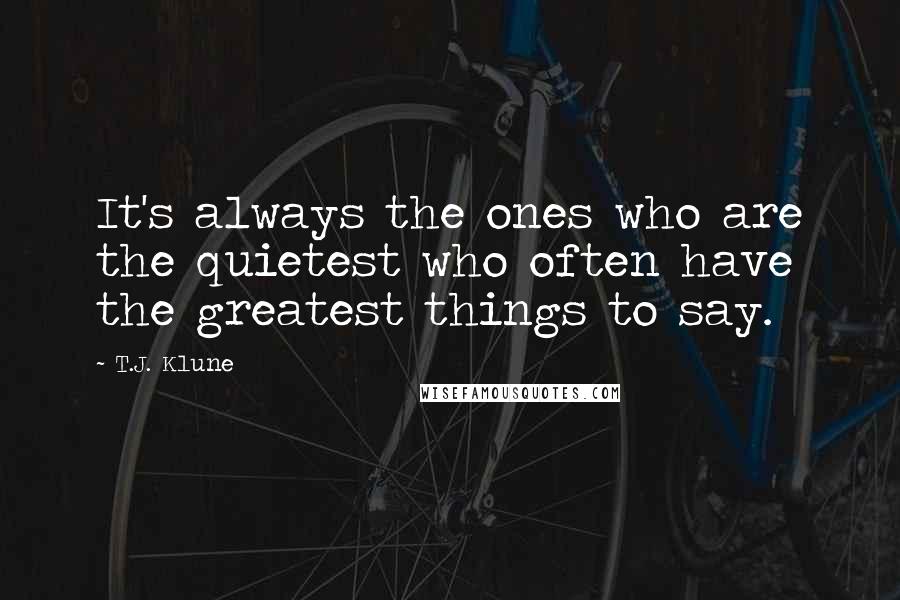 T.J. Klune Quotes: It's always the ones who are the quietest who often have the greatest things to say.