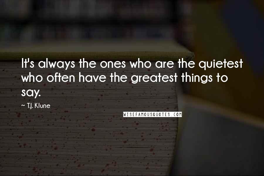 T.J. Klune Quotes: It's always the ones who are the quietest who often have the greatest things to say.