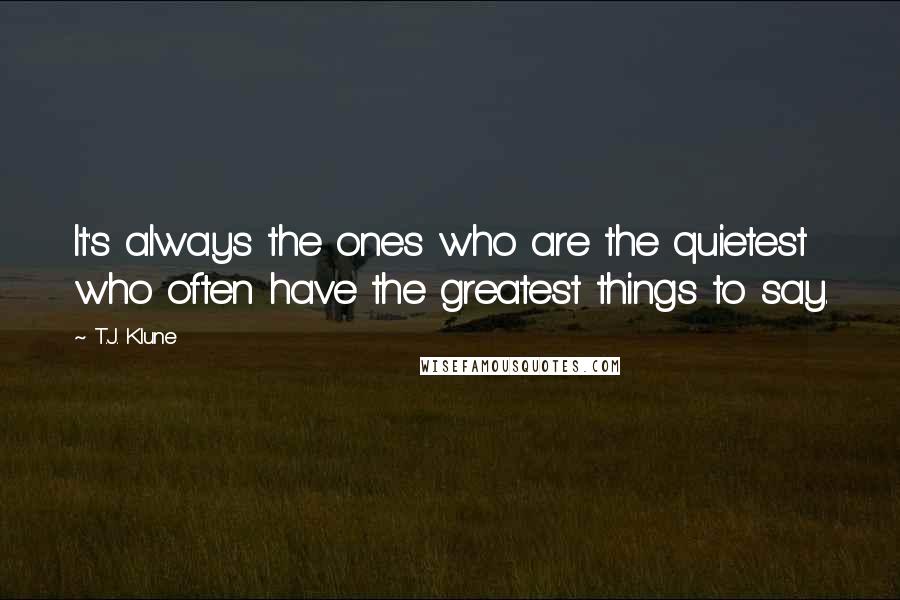 T.J. Klune Quotes: It's always the ones who are the quietest who often have the greatest things to say.