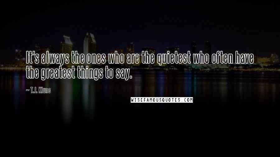 T.J. Klune Quotes: It's always the ones who are the quietest who often have the greatest things to say.