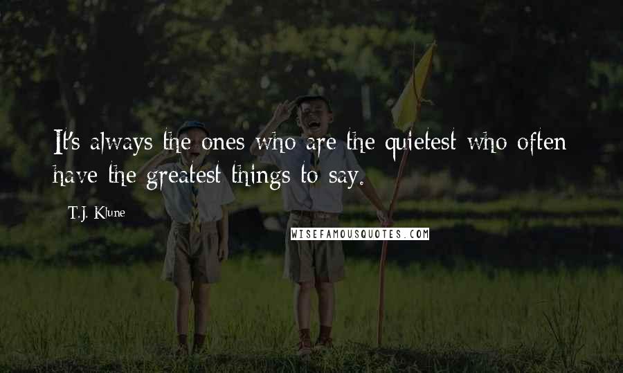 T.J. Klune Quotes: It's always the ones who are the quietest who often have the greatest things to say.