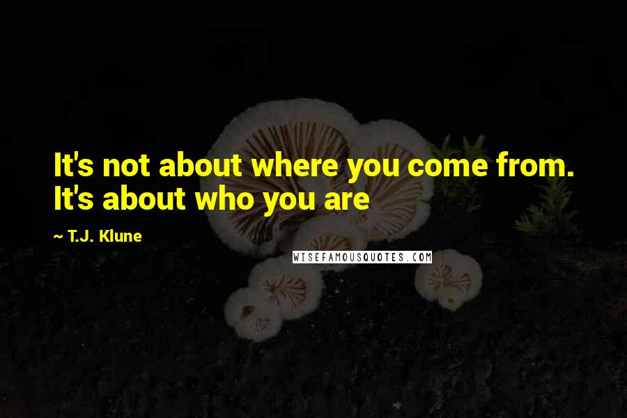 T.J. Klune Quotes: It's not about where you come from. It's about who you are