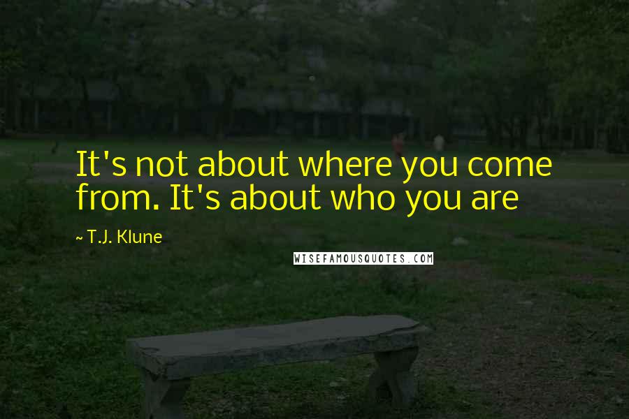 T.J. Klune Quotes: It's not about where you come from. It's about who you are