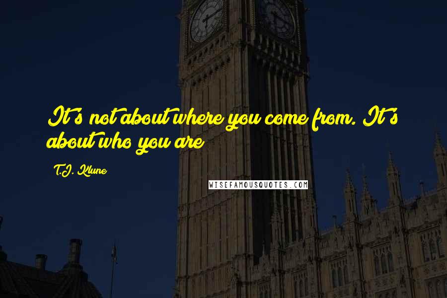 T.J. Klune Quotes: It's not about where you come from. It's about who you are