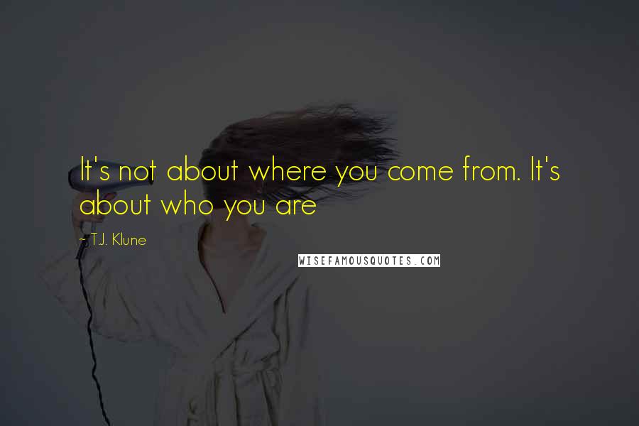 T.J. Klune Quotes: It's not about where you come from. It's about who you are