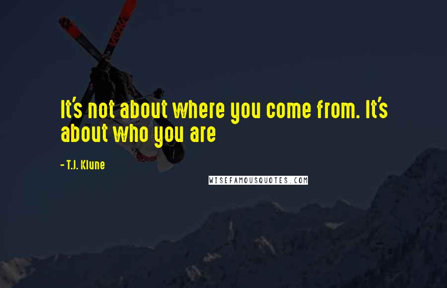 T.J. Klune Quotes: It's not about where you come from. It's about who you are