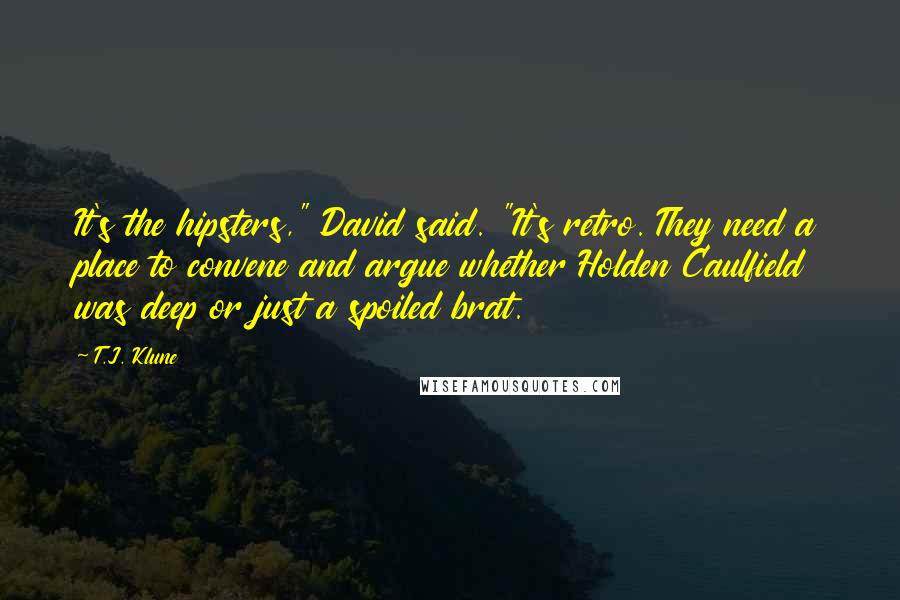 T.J. Klune Quotes: It's the hipsters," David said. "It's retro. They need a place to convene and argue whether Holden Caulfield was deep or just a spoiled brat.
