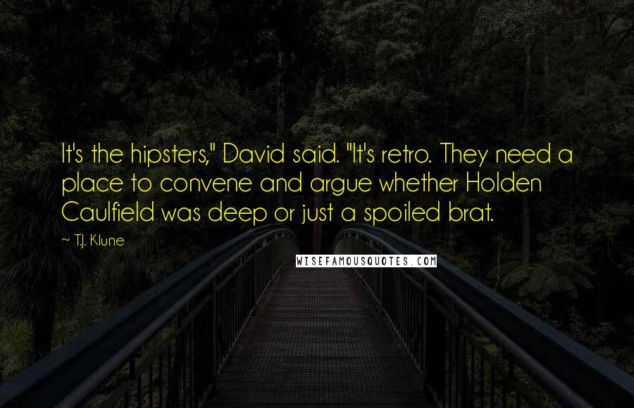 T.J. Klune Quotes: It's the hipsters," David said. "It's retro. They need a place to convene and argue whether Holden Caulfield was deep or just a spoiled brat.