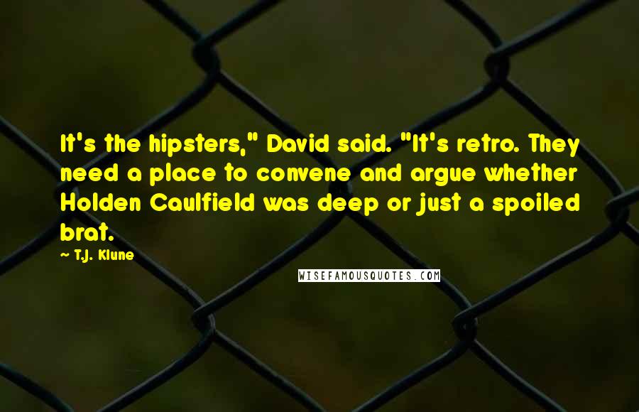 T.J. Klune Quotes: It's the hipsters," David said. "It's retro. They need a place to convene and argue whether Holden Caulfield was deep or just a spoiled brat.