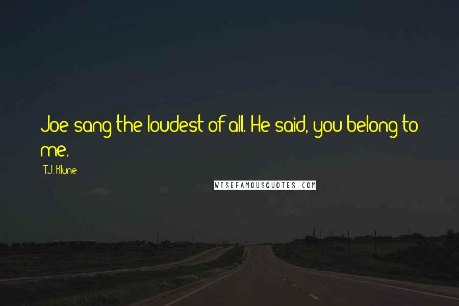 T.J. Klune Quotes: Joe sang the loudest of all. He said, you belong to me.