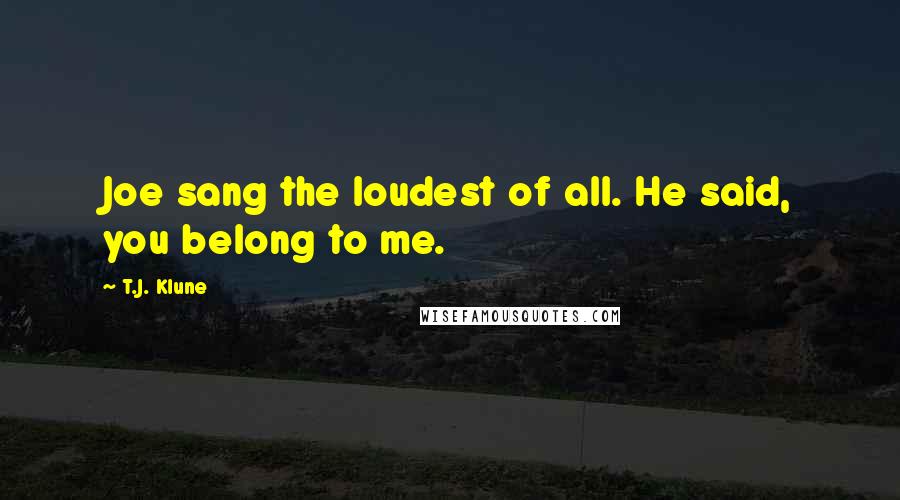 T.J. Klune Quotes: Joe sang the loudest of all. He said, you belong to me.