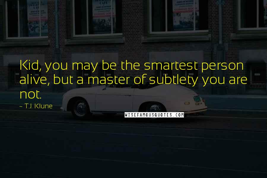 T.J. Klune Quotes: Kid, you may be the smartest person alive, but a master of subtlety you are not.