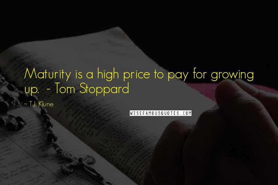 T.J. Klune Quotes: Maturity is a high price to pay for growing up.  - Tom Stoppard