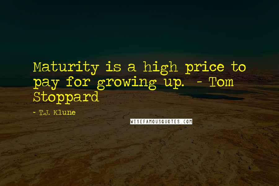 T.J. Klune Quotes: Maturity is a high price to pay for growing up.  - Tom Stoppard