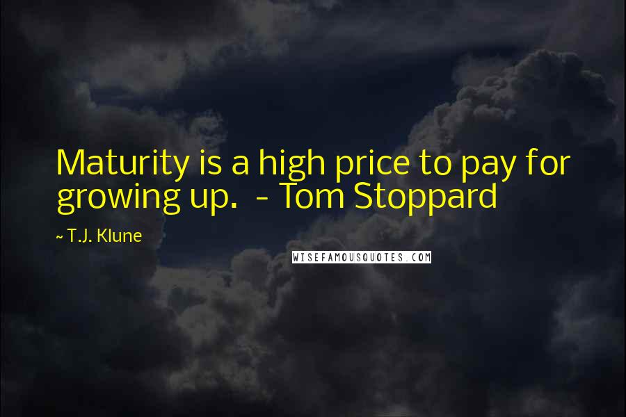 T.J. Klune Quotes: Maturity is a high price to pay for growing up.  - Tom Stoppard