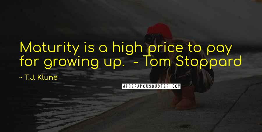 T.J. Klune Quotes: Maturity is a high price to pay for growing up.  - Tom Stoppard