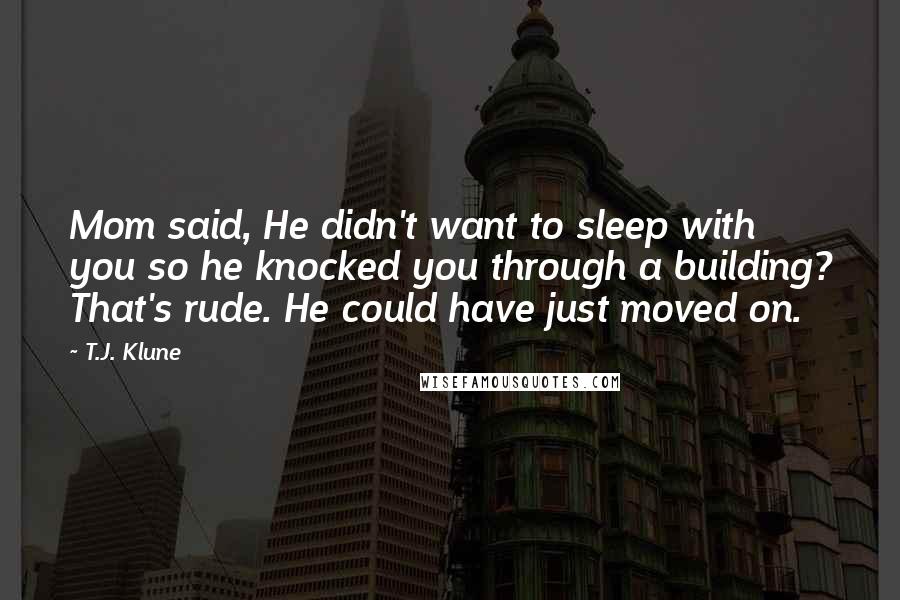 T.J. Klune Quotes: Mom said, He didn't want to sleep with you so he knocked you through a building? That's rude. He could have just moved on.