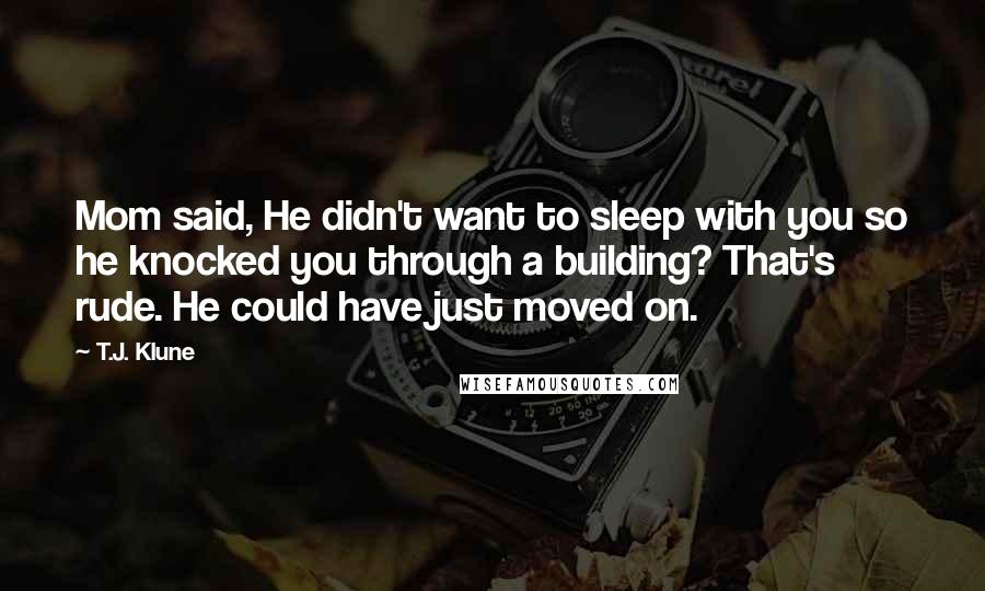 T.J. Klune Quotes: Mom said, He didn't want to sleep with you so he knocked you through a building? That's rude. He could have just moved on.