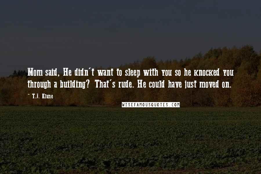 T.J. Klune Quotes: Mom said, He didn't want to sleep with you so he knocked you through a building? That's rude. He could have just moved on.