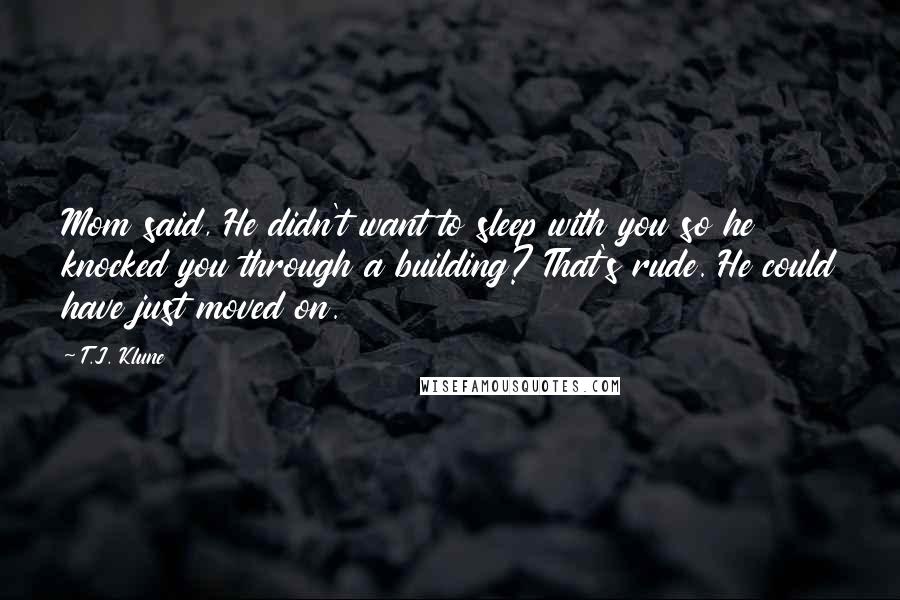 T.J. Klune Quotes: Mom said, He didn't want to sleep with you so he knocked you through a building? That's rude. He could have just moved on.