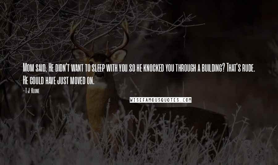 T.J. Klune Quotes: Mom said, He didn't want to sleep with you so he knocked you through a building? That's rude. He could have just moved on.
