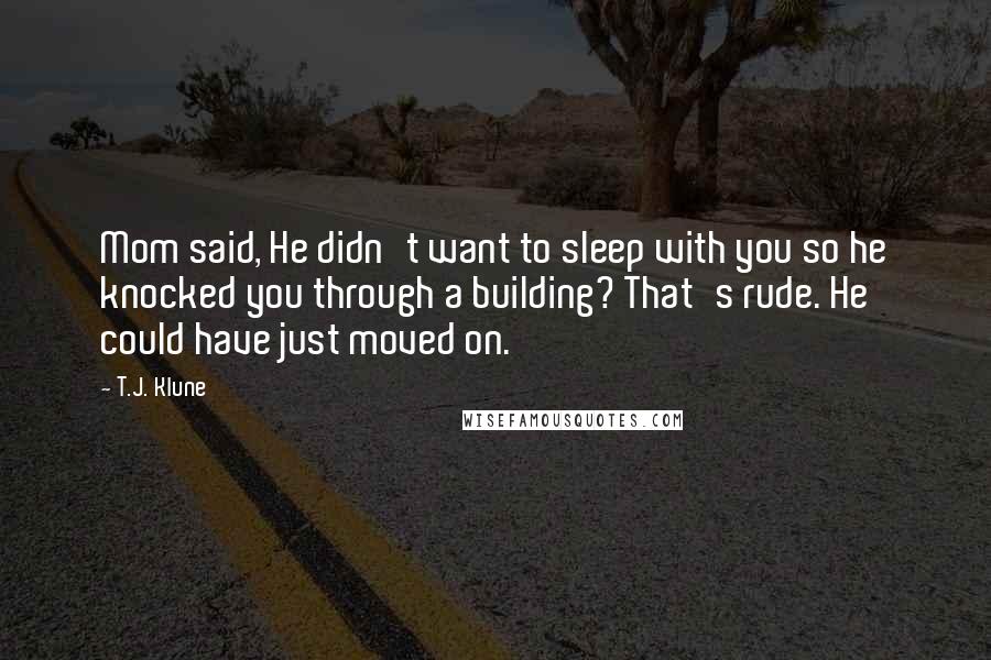 T.J. Klune Quotes: Mom said, He didn't want to sleep with you so he knocked you through a building? That's rude. He could have just moved on.