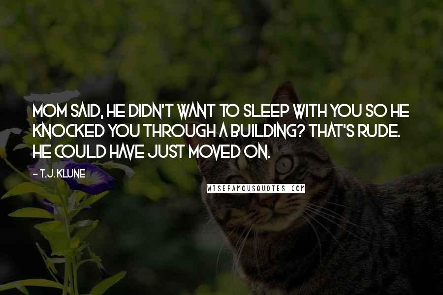 T.J. Klune Quotes: Mom said, He didn't want to sleep with you so he knocked you through a building? That's rude. He could have just moved on.