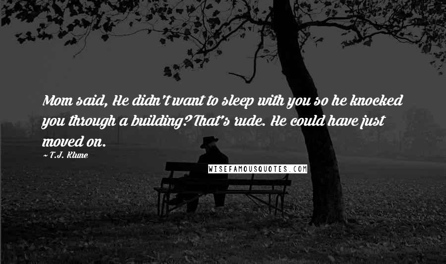 T.J. Klune Quotes: Mom said, He didn't want to sleep with you so he knocked you through a building? That's rude. He could have just moved on.