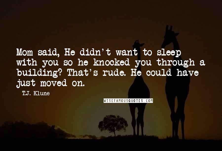 T.J. Klune Quotes: Mom said, He didn't want to sleep with you so he knocked you through a building? That's rude. He could have just moved on.