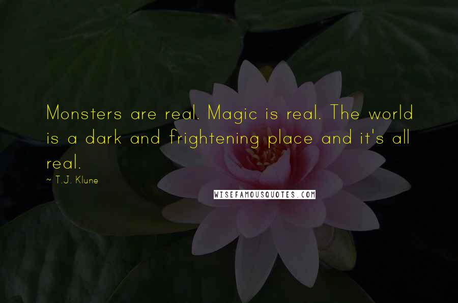 T.J. Klune Quotes: Monsters are real. Magic is real. The world is a dark and frightening place and it's all real.